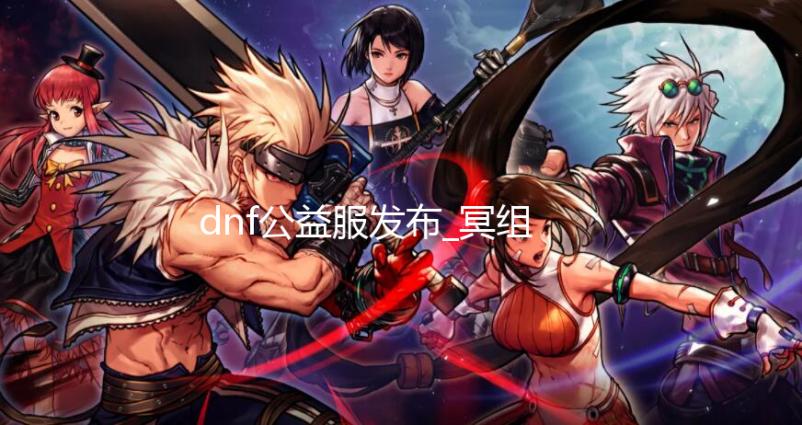 dnf公益服发布_冥组织2022年初大枪宣传片 我是初大传片紫冥鄂